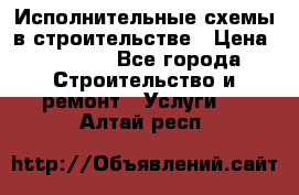 Исполнительные схемы в строительстве › Цена ­ 1 000 - Все города Строительство и ремонт » Услуги   . Алтай респ.